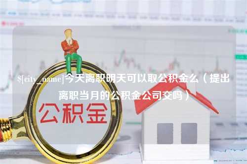 渑池今天离职明天可以取公积金么（提出离职当月的公积金公司交吗）