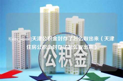 渑池天津公积金封存了怎么取出来（天津住房公积金封存了怎么取出来）