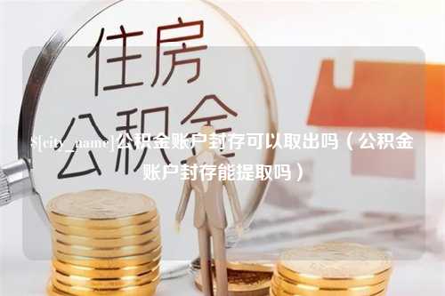 渑池公积金账户封存可以取出吗（公积金账户封存能提取吗）