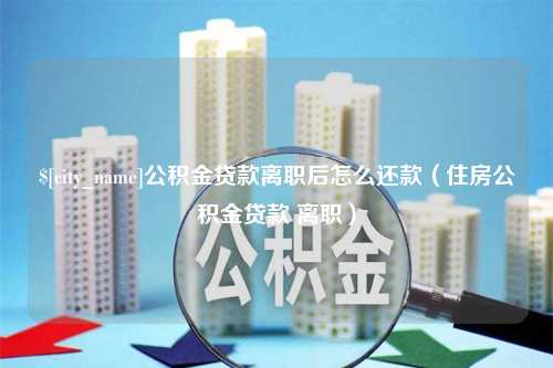 渑池公积金贷款离职后怎么还款（住房公积金贷款 离职）