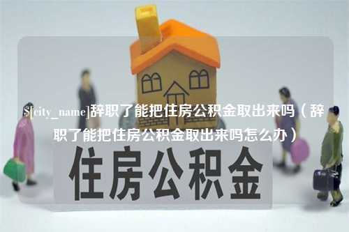 渑池辞职了能把住房公积金取出来吗（辞职了能把住房公积金取出来吗怎么办）