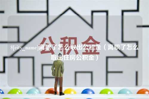 渑池离职了怎么取出公积金（离职了怎么取出住房公积金）