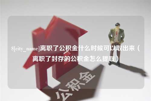 渑池离职了公积金什么时候可以取出来（离职了封存的公积金怎么提取）