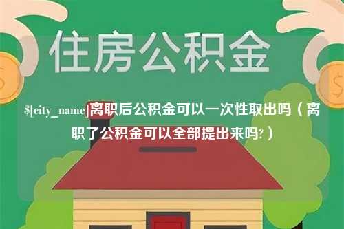 渑池离职后公积金可以一次性取出吗（离职了公积金可以全部提出来吗?）