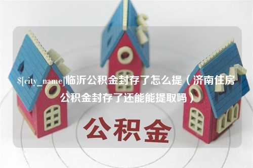 渑池临沂公积金封存了怎么提（济南住房公积金封存了还能能提取吗）