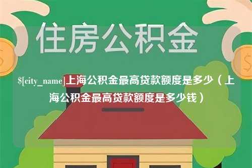 渑池上海公积金最高贷款额度是多少（上海公积金最高贷款额度是多少钱）